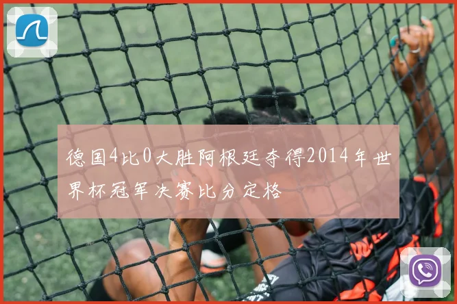 德国4比0大胜阿根廷夺得2014年世界杯冠军决赛比分定格
