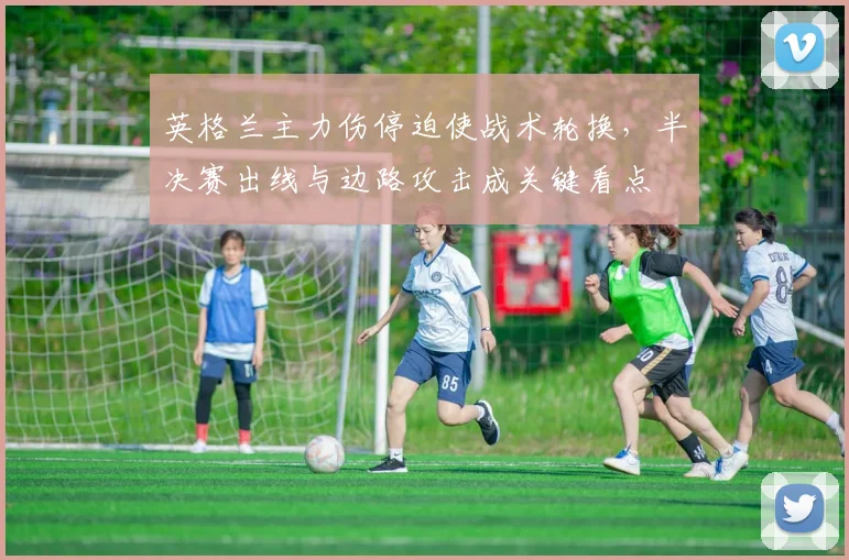 英格兰主力伤停迫使战术轮换，半决赛出线与边路攻击成关键看点
