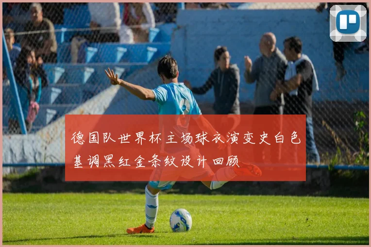 德国队世界杯主场球衣演变史白色基调黑红金条纹设计回顾
