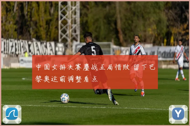 中国女排决赛鏖战五局惜败 留下巴黎奥运前调整看点