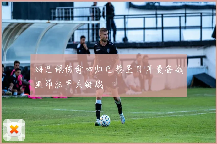 姆巴佩伤愈回归巴黎圣日耳曼备战里昂法甲关键战