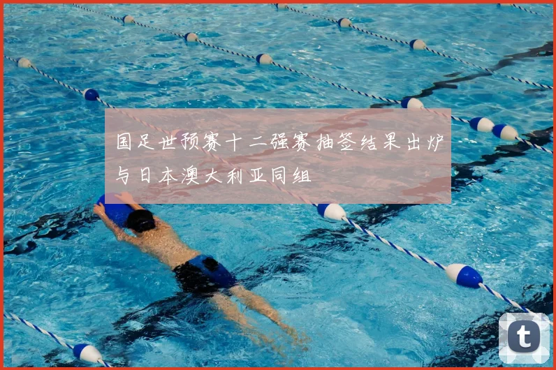 国足世预赛十二强赛抽签结果出炉与日本澳大利亚同组