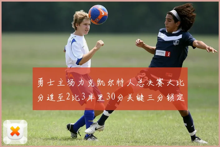 勇士主场力克凯尔特人总决赛大比分追至2比3库里30分关键三分锁定胜局