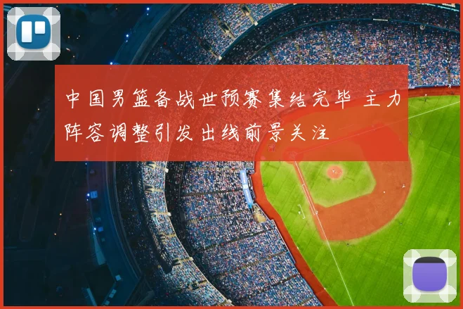 中国男篮备战世预赛集结完毕 主力阵容调整引发出线前景关注
