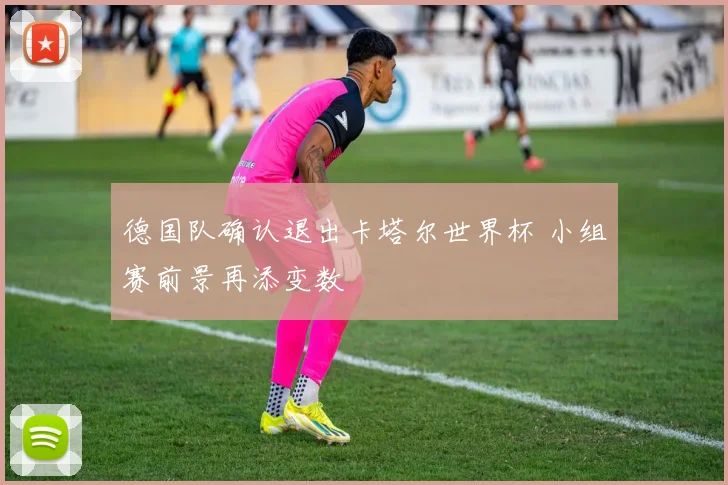 德国队确认退出卡塔尔世界杯 小组赛前景再添变数