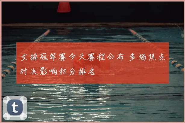 女排冠军赛今天赛程公布 多场焦点对决影响积分排名