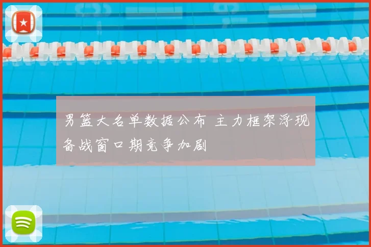 男篮大名单数据公布 主力框架浮现备战窗口期竞争加剧