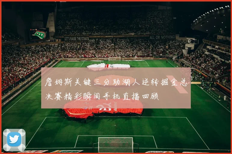 詹姆斯关键三分助湖人逆转掘金总决赛精彩瞬间手机直播回顾