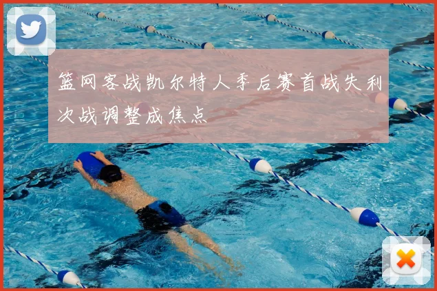 篮网客战凯尔特人季后赛首战失利次战调整成焦点