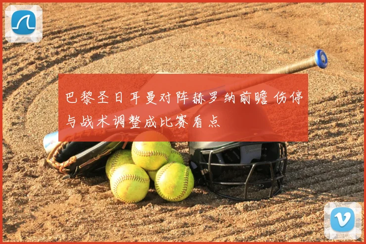 巴黎圣日耳曼对阵赫罗纳前瞻 伤停与战术调整成比赛看点
