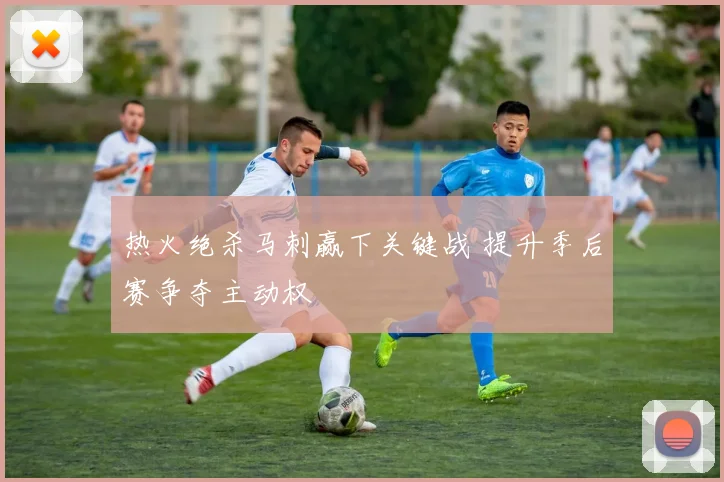 热火绝杀马刺赢下关键战 提升季后赛争夺主动权