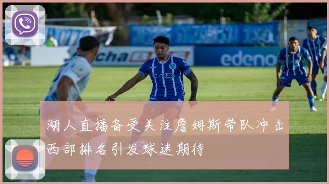 湖人直播备受关注詹姆斯带队冲击西部排名引发球迷期待