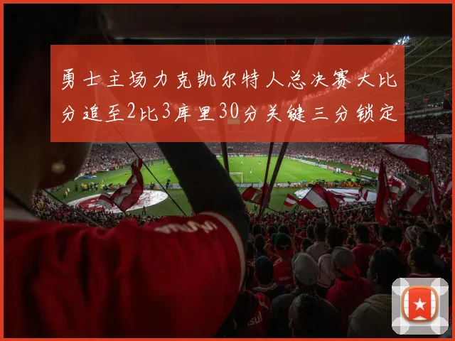 勇士主场力克凯尔特人总决赛大比分追至2比3库里30分关键三分锁定胜局