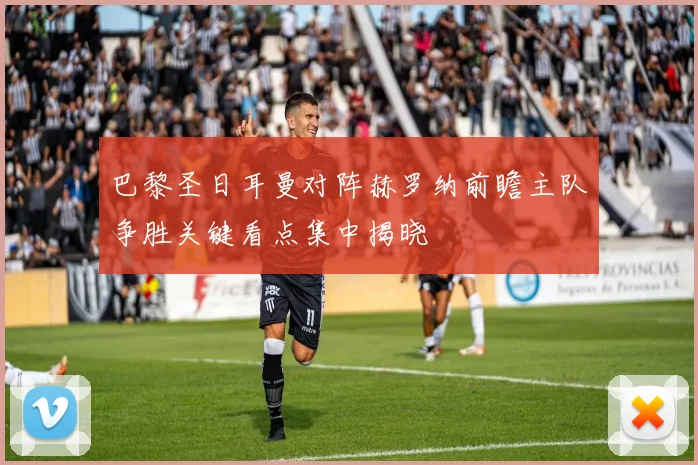 巴黎圣日耳曼对阵赫罗纳前瞻主队争胜关键看点集中揭晓