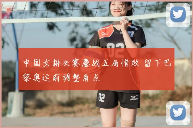中国女排决赛鏖战五局惜败 留下巴黎奥运前调整看点
