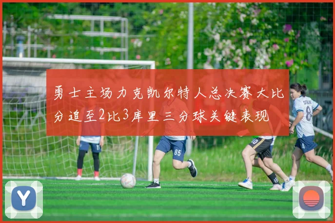 勇士主场力克凯尔特人总决赛大比分追至2比3库里三分球关键表现