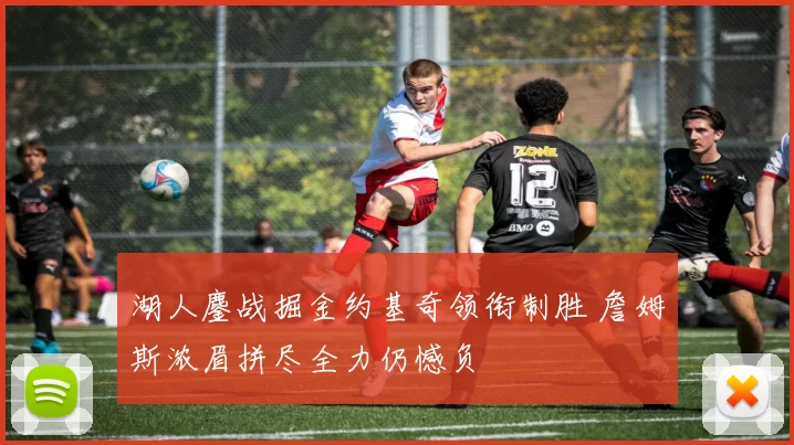 湖人鏖战掘金约基奇领衔制胜 詹姆斯浓眉拼尽全力仍憾负