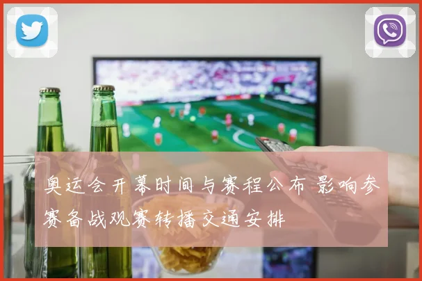 奥运会开幕时间与赛程公布 影响参赛备战观赛转播交通安排