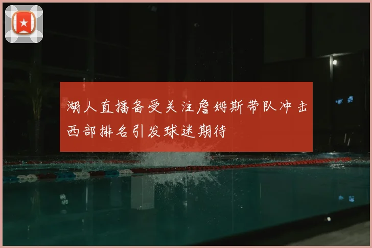 湖人直播备受关注詹姆斯带队冲击西部排名引发球迷期待