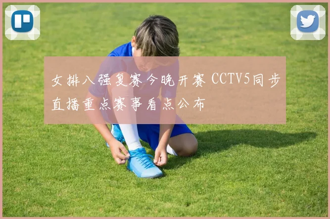 女排八强复赛今晚开赛 CCTV5同步直播重点赛事看点公布