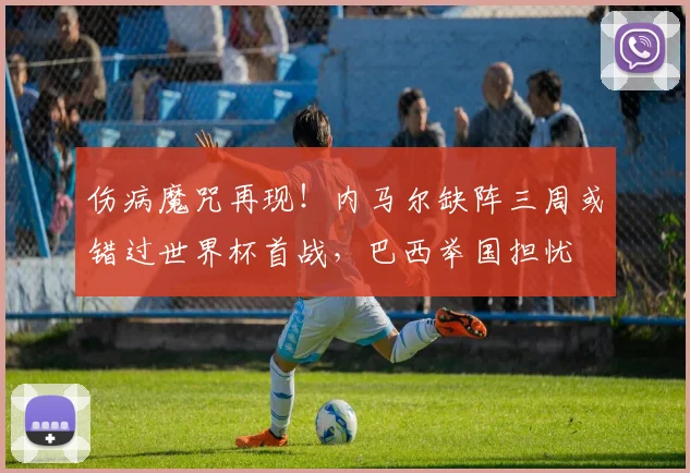 伤病魔咒再现!内马尔缺阵三周或错过世界杯首战,巴西举国担忧