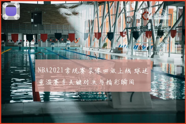 NBA2021常规赛录像回放上线 球迷重温赛季关键对决与精彩瞬间