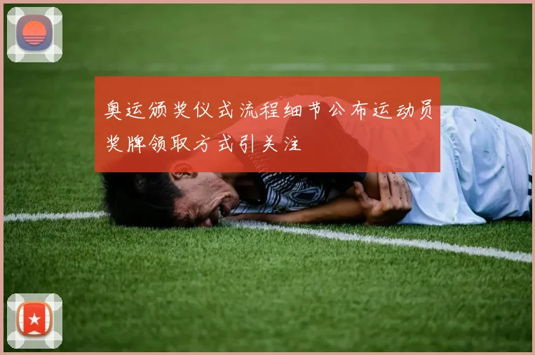 奥运颁奖仪式流程细节公布运动员奖牌领取方式引关注