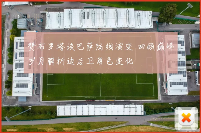 赞布罗塔谈巴萨防线演变 回顾巅峰岁月解析边后卫角色变化