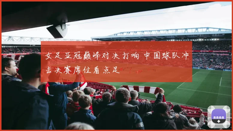 女足亚冠巅峰对决打响 中国球队冲击决赛席位看点足