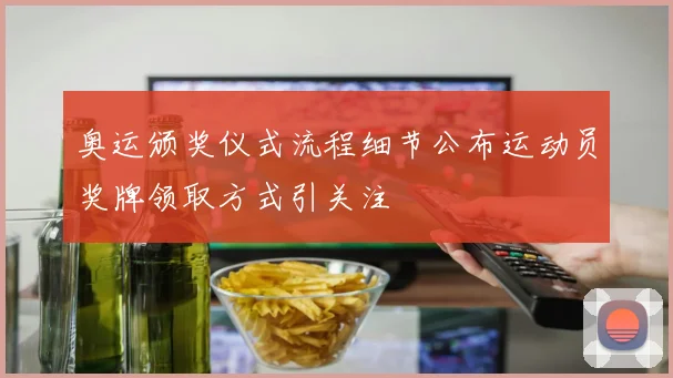 奥运颁奖仪式流程细节公布运动员奖牌领取方式引关注