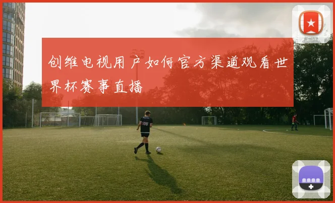 创维电视用户如何官方渠道观看世界杯赛事直播