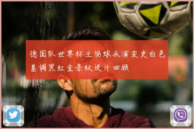 德国队世界杯主场球衣演变史白色基调黑红金条纹设计回顾