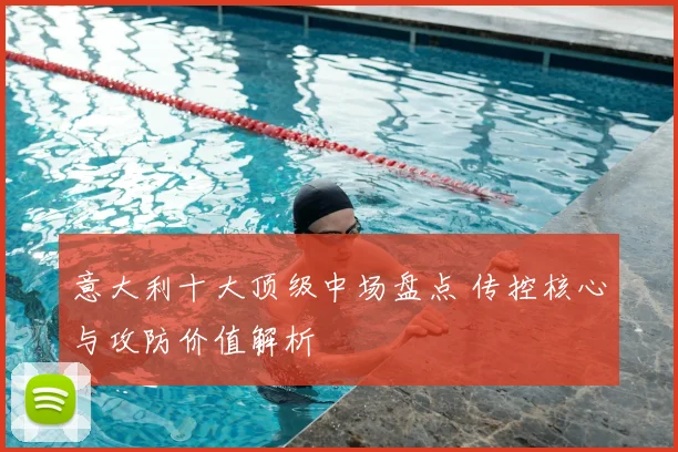 意大利十大顶级中场盘点 传控核心与攻防价值解析