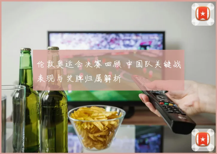 伦敦奥运会决赛回顾 中国队关键战表现与奖牌归属解析