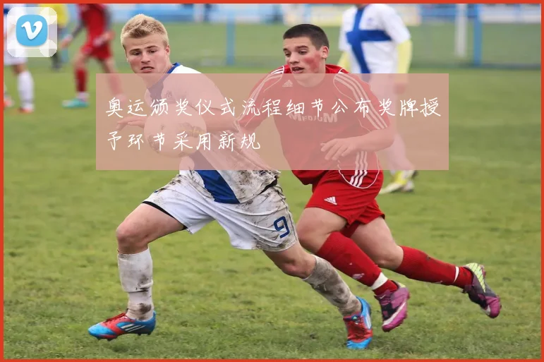 奥运颁奖仪式流程细节公布奖牌授予环节采用新规