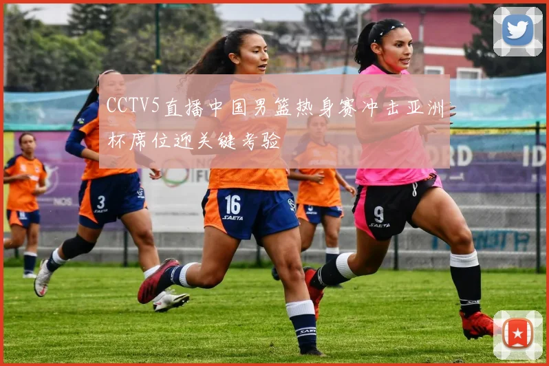 CCTV5直播中国男篮热身赛冲击亚洲杯席位迎关键考验