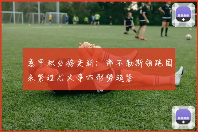 意甲积分榜更新：那不勒斯领跑国米紧追尤文争四形势趋紧
