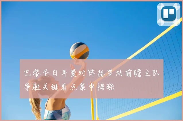 巴黎圣日耳曼对阵赫罗纳前瞻主队争胜关键看点集中揭晓
