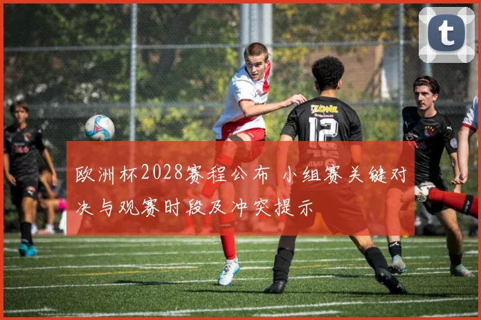 欧洲杯2028赛程公布 小组赛关键对决与观赛时段及冲突提示