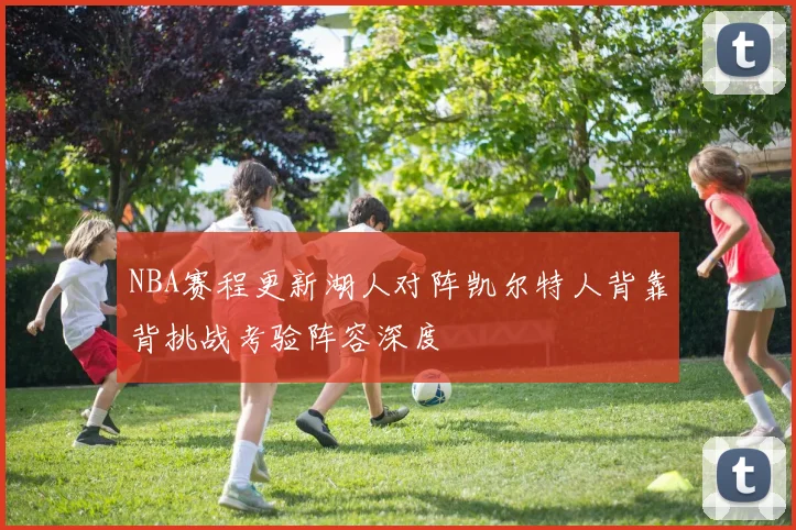 NBA赛程更新湖人对阵凯尔特人背靠背挑战考验阵容深度