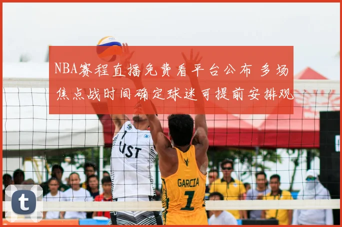 NBA赛程直播免费看平台公布 多场焦点战时间确定球迷可提前安排观看