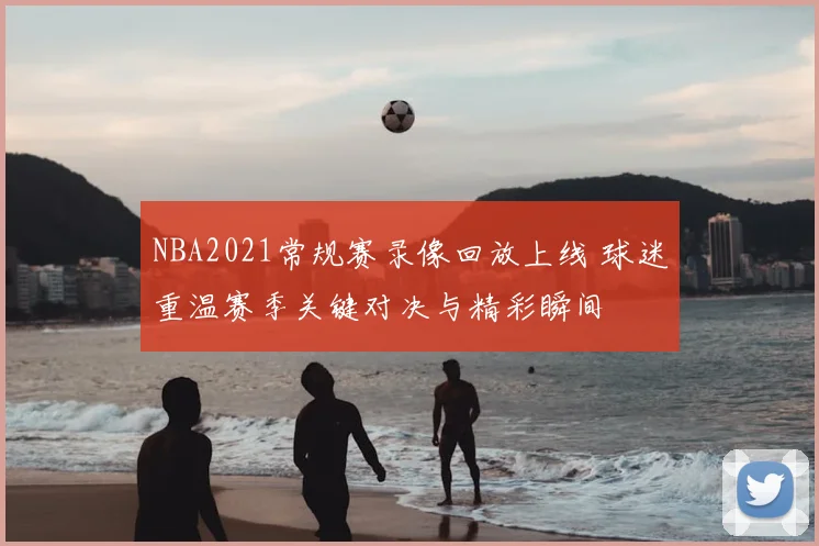 NBA2021常规赛录像回放上线 球迷重温赛季关键对决与精彩瞬间