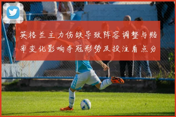 英格兰主力伤缺导致阵容调整与赔率变化影响夺冠形势及投注看点分析