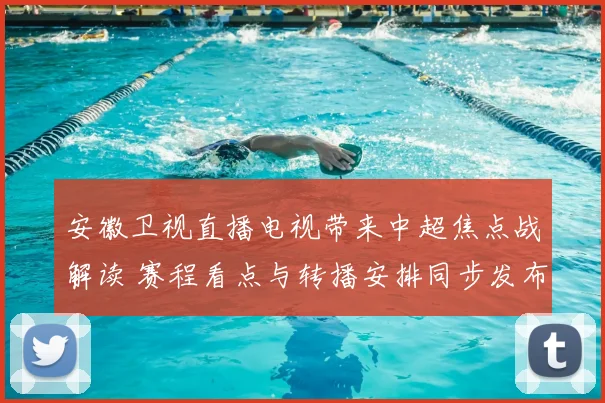 安徽卫视直播电视带来中超焦点战解读 赛程看点与转播安排同步发布