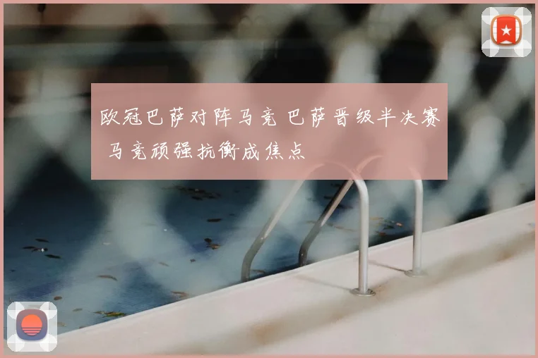 欧冠巴萨对阵马竞 巴萨晋级半决赛 马竞顽强抗衡成焦点