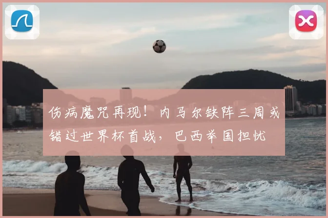 伤病魔咒再现!内马尔缺阵三周或错过世界杯首战,巴西举国担忧