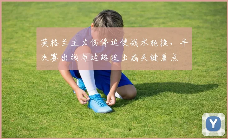 英格兰主力伤停迫使战术轮换，半决赛出线与边路攻击成关键看点