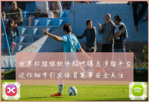 世界杯赌球软件贴吧曝光涉赌平台运作细节引发体育赛事安全关注