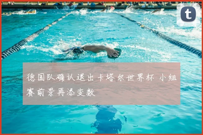 德国队确认退出卡塔尔世界杯 小组赛前景再添变数
