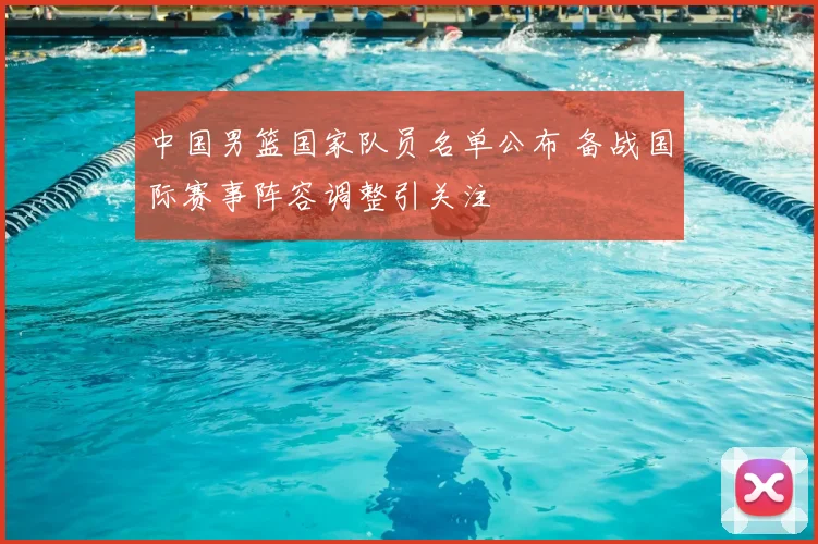 中国男篮国家队员名单公布 备战国际赛事阵容调整引关注